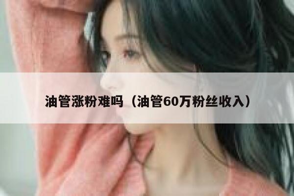 油管涨粉难吗（油管60万粉丝收入） 第1张