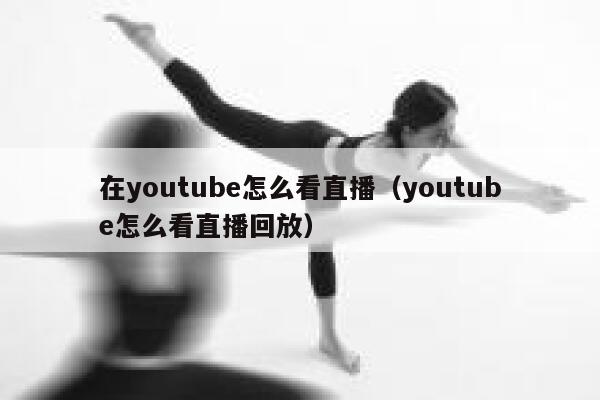在youtube怎么看直播（youtube怎么看直播回放） 第1张