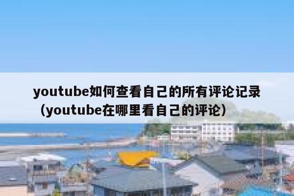 youtube如何查看自己的所有评论记录（youtube在哪里看自己的评论） 第1张