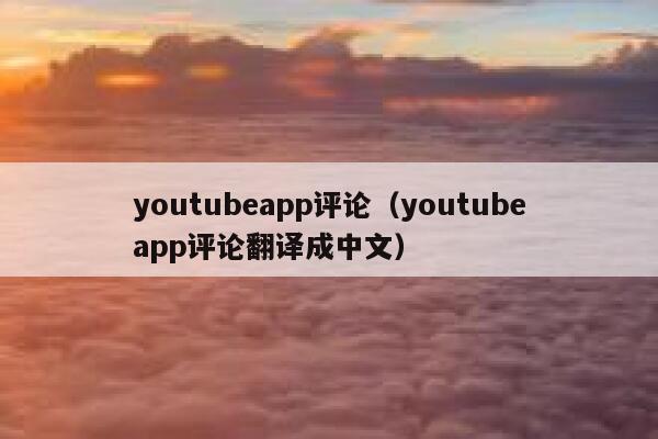 youtubeapp评论（youtubeapp评论翻译成中文） 第1张