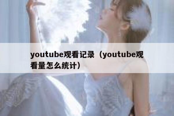 youtube观看记录（youtube观看量怎么统计） 第1张