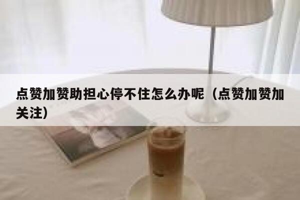 点赞加赞助担心停不住怎么办呢（点赞加赞加关注） 第1张