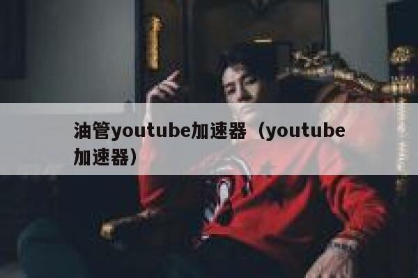 油管youtube加速器（youtube加速器） 第1张