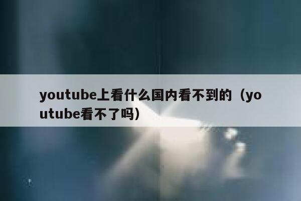 youtube上看什么国内看不到的(youtube看不了吗) 第1张 youtube上看什么国内看不到的(youtube看不了吗) 第1张