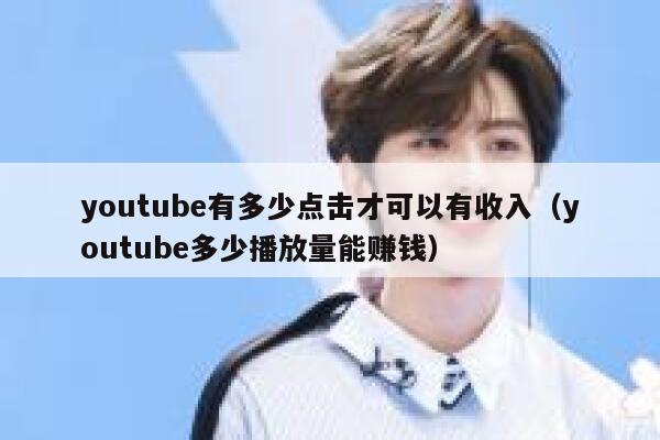 youtube有多少点击才可以有收入（youtube多少播放量能赚钱） 第1张