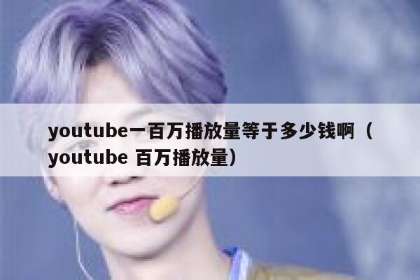 youtube一百万播放量等于多少钱啊（youtube 百万播放量） 第1张
