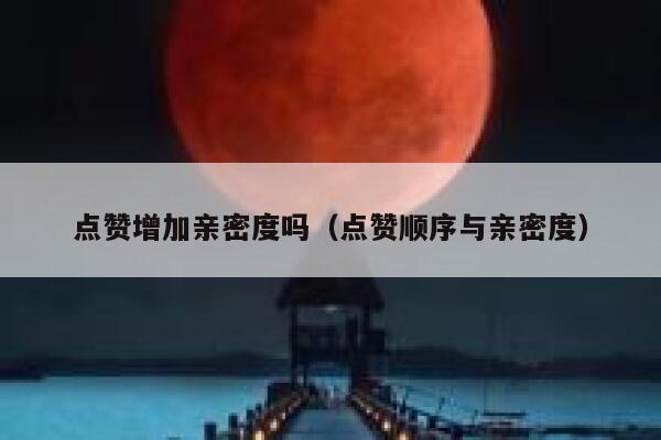 点赞增加亲密度吗（点赞顺序与亲密度） 第1张