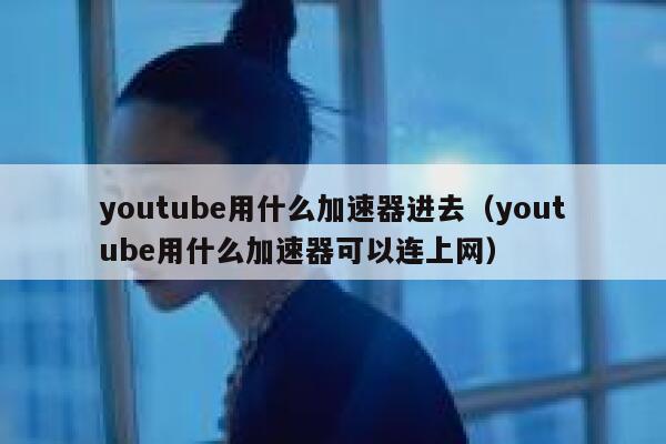 youtube用什么加速器进去（youtube用什么加速器可以连上网） 第1张