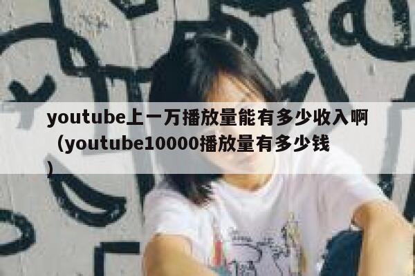 youtube上一万播放量能有多少收入啊(youtube10000播放量有多少钱) 第1张 youtube上一万播放量能有多少收入啊(youtube10000播放量有多少钱) 第1张