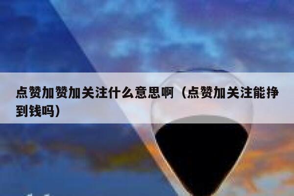 点赞加赞加关注什么意思啊(点赞加关注能挣到钱吗) 第1张 点赞加赞加关注什么意思啊(点赞加关注能挣到钱吗) 第1张
