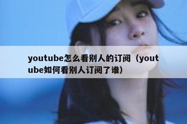 youtube怎么看别人的订阅(youtube如何看别人订阅了谁) 第1张 youtube怎么看别人的订阅(youtube如何看别人订阅了谁) 第1张