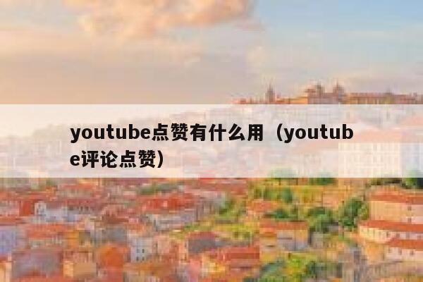 youtube点赞有什么用（youtube评论点赞） 第1张