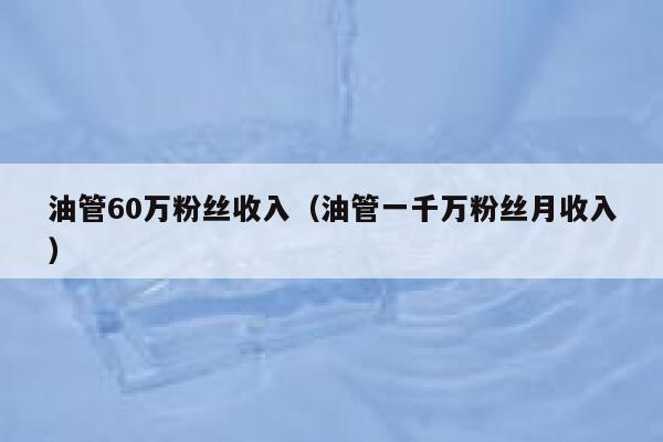 油管60万粉丝收入（油管一千万粉丝月收入） 第1张