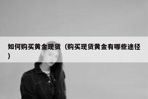 如何购买黄金现货（购买现货黄金有哪些途径） 第1张