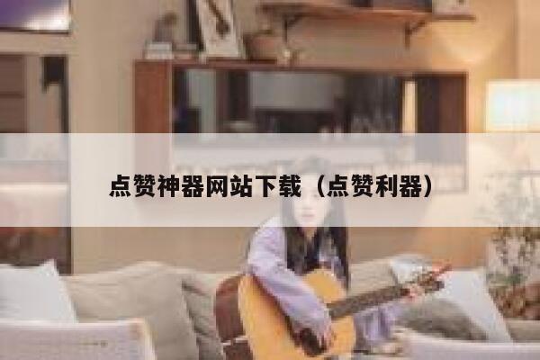 点赞神器网站下载（点赞利器） 第1张