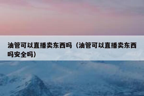 油管可以直播卖东西吗（油管可以直播卖东西吗安全吗） 第1张