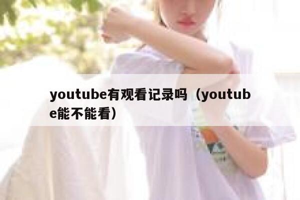 youtube有观看记录吗（youtube能不能看） 第1张