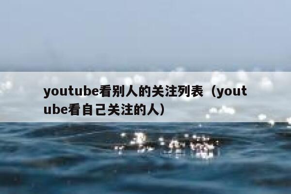 youtube看别人的关注列表(youtube看自己关注的人) 第1张 youtube看别人的关注列表(youtube看自己关注的人) 第1张