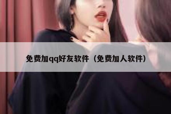 免费加qq好友软件（免费加人软件） 第1张