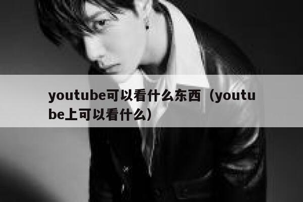 youtube可以看什么东西（youtube上可以看什么） 第1张