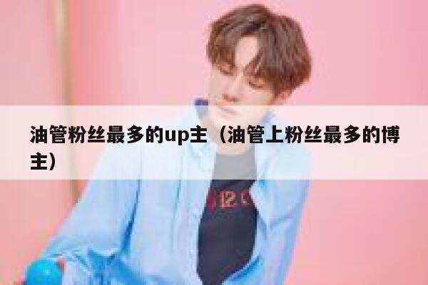 油管粉丝最多的up主(油管上粉丝最多的博主) 第1张 油管粉丝最多的up主(油管上粉丝最多的博主) 第1张