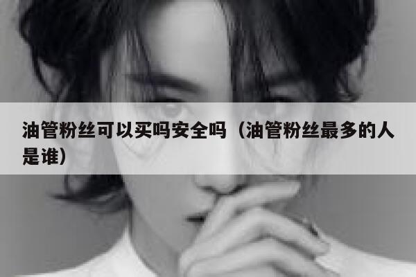 油管粉丝可以买吗安全吗(油管粉丝最多的人是谁) 第1张 油管粉丝可以买吗安全吗(油管粉丝最多的人是谁) 第1张