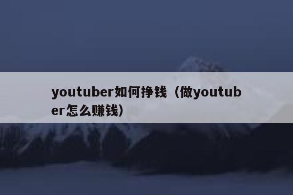 youtuber如何挣钱（做youtuber怎么赚钱） 第1张