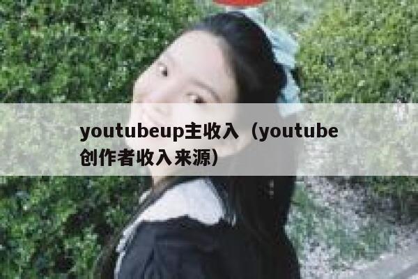 youtubeup主收入（youtube创作者收入来源） 第1张