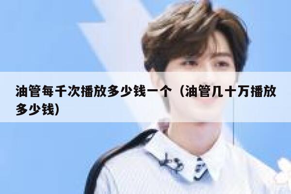 油管每千次播放多少钱一个（油管几十万播放多少钱） 第1张