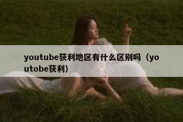 youtube获利地区有什么区别吗（youtobe获利） 第1张