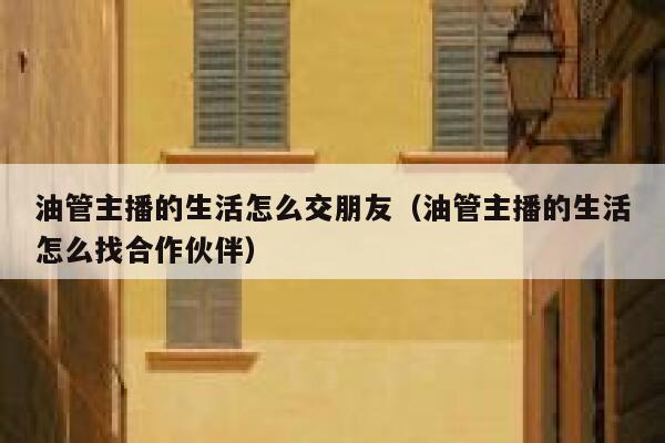 油管主播的生活怎么交朋友（油管主播的生活怎么找合作伙伴） 第1张