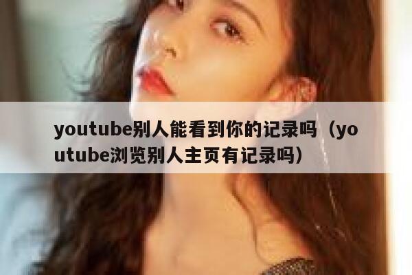 youtube别人能看到你的记录吗（youtube浏览别人主页有记录吗） 第1张