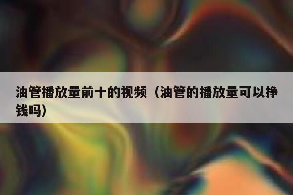 油管播放量前十的视频（油管的播放量可以挣钱吗） 第1张