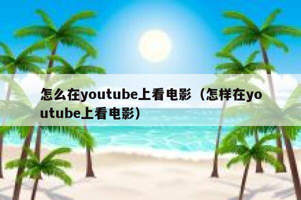 怎么在youtube上看电影(怎样在youtube上看电影) 第1张 怎么在youtube上看电影(怎样在youtube上看电影) 第1张