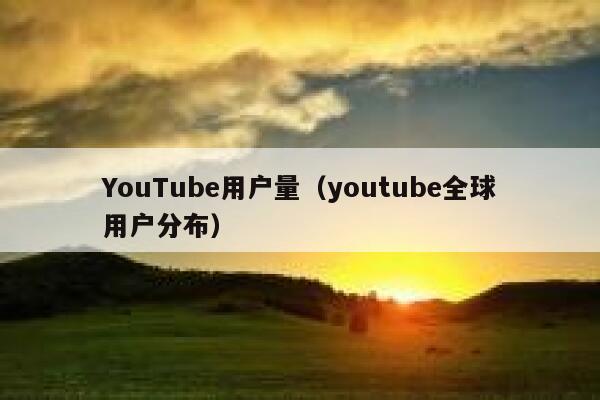YouTube用户量(youtube全球用户分布) 第1张 YouTube用户量(youtube全球用户分布) 第1张