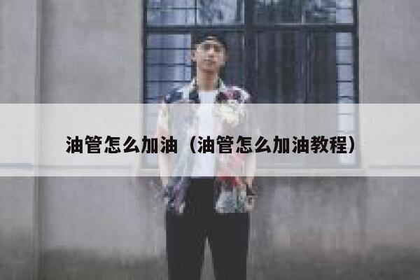 油管怎么加油（油管怎么加油教程） 第1张