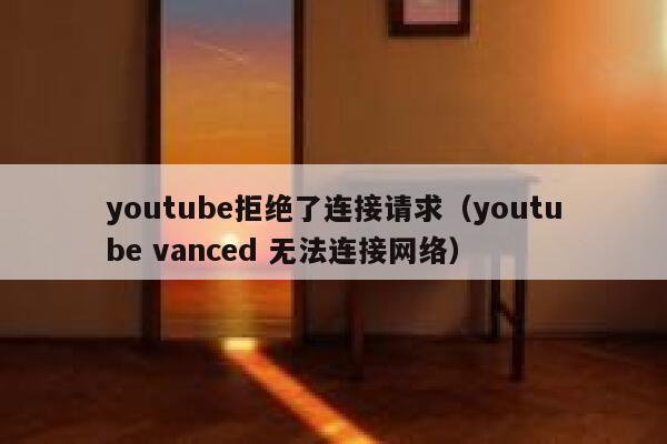 youtube拒绝了连接请求(youtube vanced 无法连接网络) 第1张 youtube拒绝了连接请求(youtube vanced 无法连接网络) 第1张