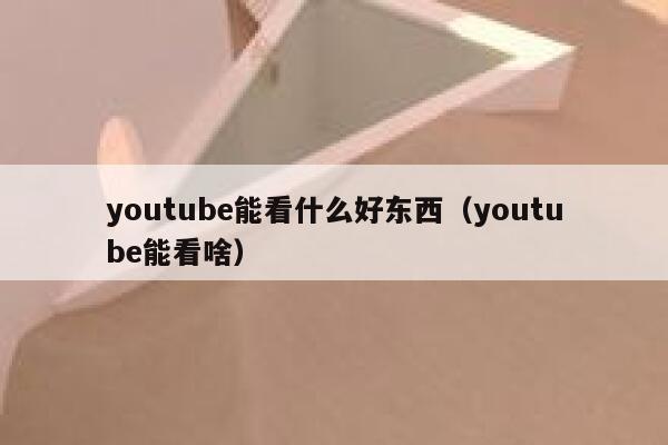youtube能看什么好东西（youtube能看啥） 第1张