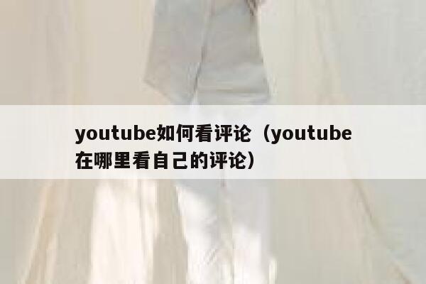 youtube如何看评论(youtube在哪里看自己的评论) 第1张 youtube如何看评论(youtube在哪里看自己的评论) 第1张