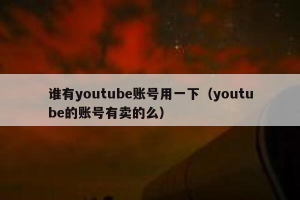 谁有youtube账号用一下(youtube的账号有卖的么) 第1张 谁有youtube账号用一下(youtube的账号有卖的么) 第1张