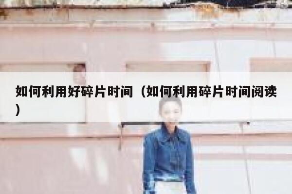 如何利用好碎片时间（如何利用碎片时间阅读） 第1张