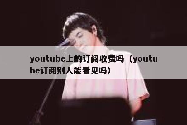 youtube上的订阅收费吗（youtube订阅别人能看见吗） 第1张