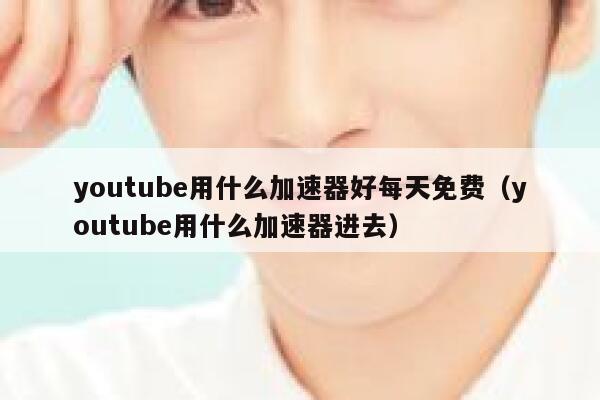 youtube用什么加速器好每天免费(youtube用什么加速器进去) 第1张 youtube用什么加速器好每天免费(youtube用什么加速器进去) 第1张