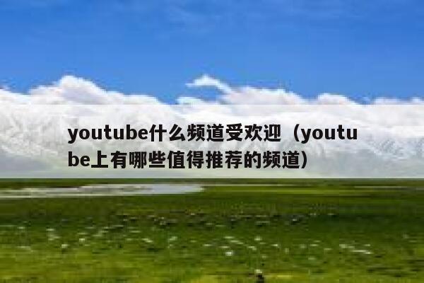 youtube什么频道受欢迎（youtube上有哪些值得推荐的频道） 第1张
