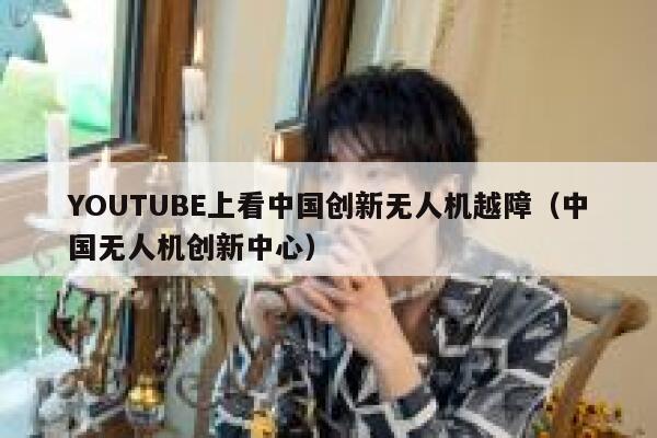 YOUTUBE上看中国创新无人机越障(中国无人机创新中心) 第1张 YOUTUBE上看中国创新无人机越障(中国无人机创新中心) 第1张