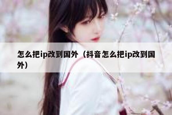 怎么把ip改到国外（抖音怎么把ip改到国外） 第1张