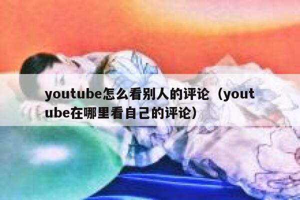 youtube怎么看别人的评论（youtube在哪里看自己的评论） 第1张