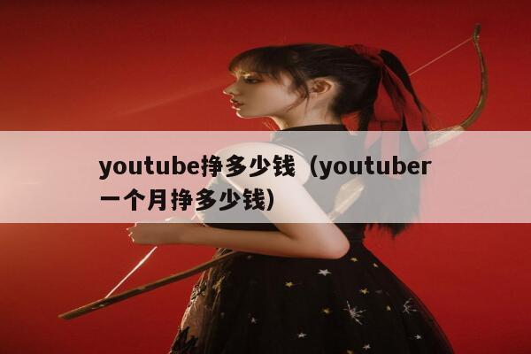 youtube挣多少钱(youtuber一个月挣多少钱) 第1张 youtube挣多少钱(youtuber一个月挣多少钱) 第1张