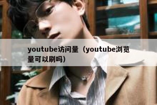 youtube访问量(youtube浏览量可以刷吗) 第1张 youtube访问量(youtube浏览量可以刷吗) 第1张