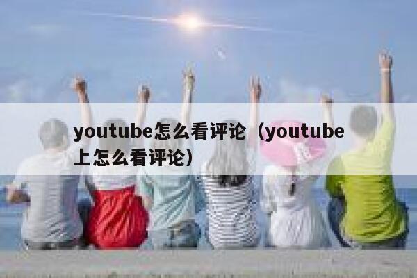 youtube怎么看评论（youtube上怎么看评论） 第1张